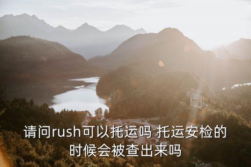 請問rush可以托運嗎 托運安檢的時候會被查出來嗎