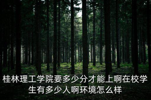 桂林理工學(xué)院要多少分才能上啊在校學(xué)生有多少人啊環(huán)境怎么樣