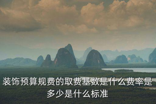裝飾預(yù)算規(guī)費(fèi)的取費(fèi)基數(shù)是什么費(fèi)率是多少是什么標(biāo)準(zhǔn)