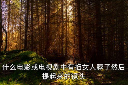 什么電影或電視劇中有掐女人脖子然后提起來(lái)的鏡頭