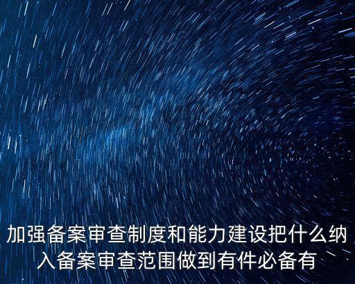 加強(qiáng)備案審查制度和能力建設(shè)把什么納入備案審查范圍做到有件必備有