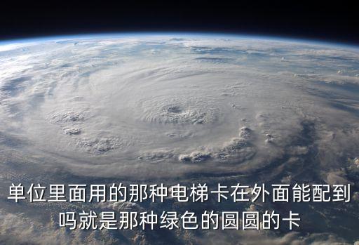 單位里面用的那種電梯卡在外面能配到嗎就是那種綠色的圓圓的卡