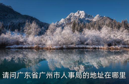 廣州人事局，請(qǐng)問(wèn)廣東省廣州市人事局的地址在哪里