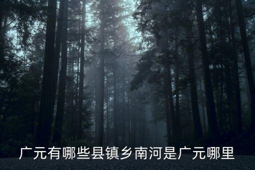 廣元在哪里，廣元有哪些縣鎮(zhèn)鄉(xiāng)南河是廣元哪里