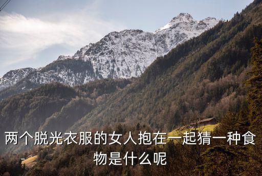 兩個脫光衣服的女人抱在一起猜一種食物是什么呢