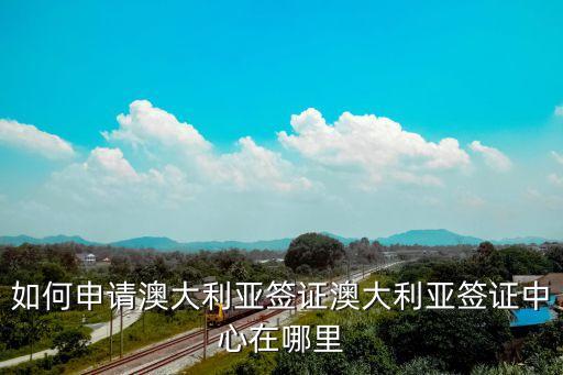澳大利亞簽證申請中心，如何申請澳大利亞簽證澳大利亞簽證中心在哪里