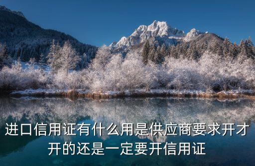 進口信用證，進口信用證有什么用是供應商要求開才開的還是一定要開信用證