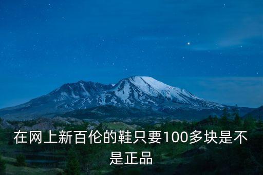 在網(wǎng)上新百倫的鞋只要100多塊是不是正品