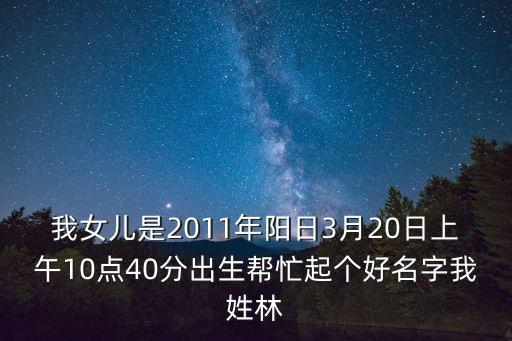 我女兒是2011年陽日3月20日上午10點(diǎn)40分出生幫忙起個(gè)好名字我姓林