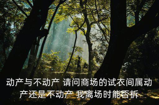 動(dòng)產(chǎn)與不動(dòng)產(chǎn) 請(qǐng)問(wèn)商場(chǎng)的試衣間屬動(dòng)產(chǎn)還是不動(dòng)產(chǎn) 我離場(chǎng)時(shí)能否拆