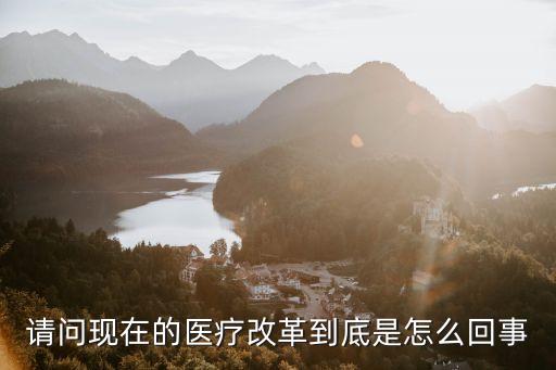 請(qǐng)問現(xiàn)在的醫(yī)療改革到底是怎么回事