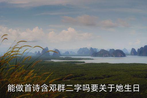 能做首詩(shī)含鄧群二字嗎要關(guān)于她生日