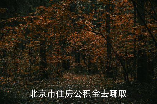 北京提取公積金，北京市住房公積金去哪取