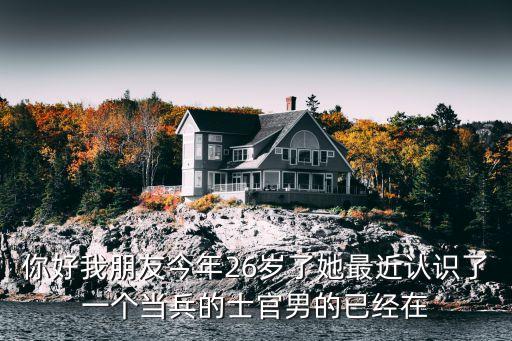 你好我朋友今年26歲了她最近認(rèn)識(shí)了一個(gè)當(dāng)兵的士官男的已經(jīng)在