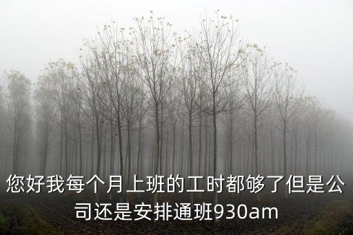 您好我每個(gè)月上班的工時(shí)都?jí)蛄说枪具€是安排通班930am