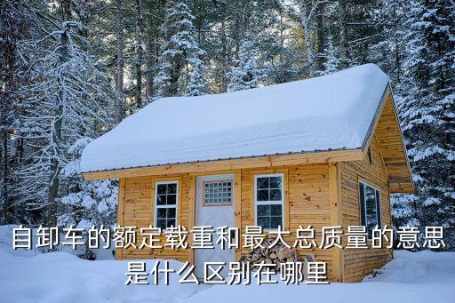 最大總質(zhì)量，自卸車的額定載重和最大總質(zhì)量的意思是什么區(qū)別在哪里