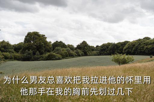 為什么男友總喜歡把我拉進(jìn)他的懷里用他那手在我的胸前先劃過幾下