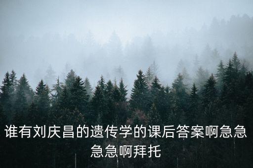 誰有劉慶昌的遺傳學(xué)的課后答案啊急急急急啊拜托