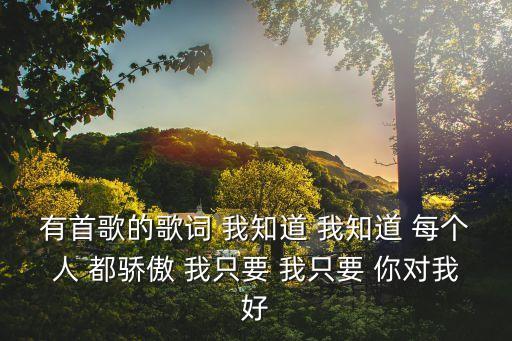 有首歌的歌詞 我知道 我知道 每個人 都驕傲 我只要 我只要 你對我好