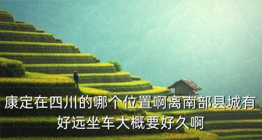 康定在四川的哪個(gè)位置啊離南部縣城有好遠(yuǎn)坐車大概要好久啊