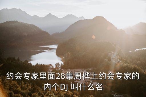 約會(huì)專家里面28集周樺上約會(huì)專家的內(nèi)個(gè)DJ 叫什么名