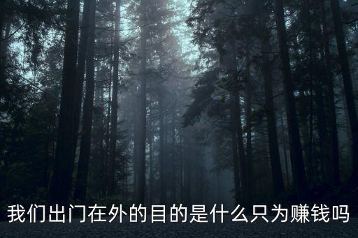 我們出門在外的目的是什么只為賺錢嗎