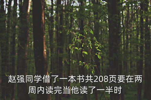 趙強(qiáng)同學(xué)借了一本書共208頁要在兩周內(nèi)讀完當(dāng)他讀了一半時(shí)