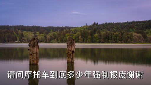 請問摩托車到底多少年強(qiáng)制報廢謝謝