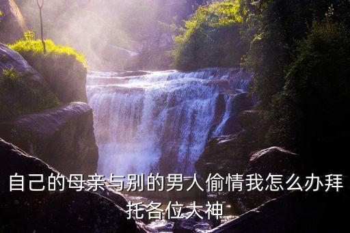 媽媽偷情，自己的母親與別的男人偷情我怎么辦拜托各位大神