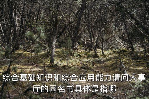 勞動(dòng)出版社，綜合基礎(chǔ)知識(shí)和綜合應(yīng)用能力請(qǐng)問人事廳的同名書具體是指哪