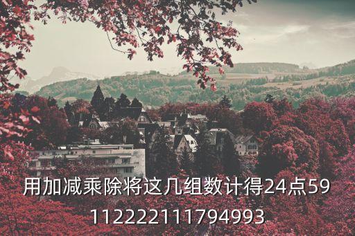 用加減乘除將這幾組數(shù)計(jì)得24點(diǎn)59112222111794993