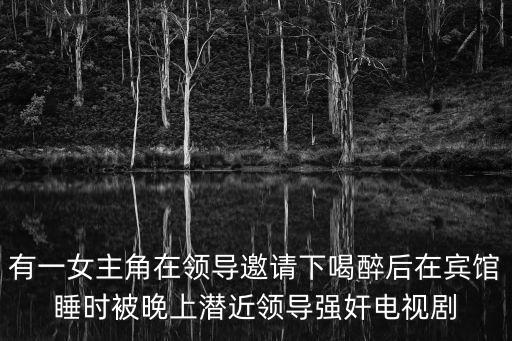 有一女主角在領(lǐng)導(dǎo)邀請下喝醉后在賓館睡時被晚上潛近領(lǐng)導(dǎo)強奸電視劇