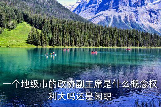 一個(gè)地級(jí)市的政協(xié)副主席是什么概念權(quán)利大嗎還是閑職
