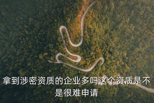 拿到涉密資質(zhì)的企業(yè)多嗎這個資質(zhì)是不是很難申請