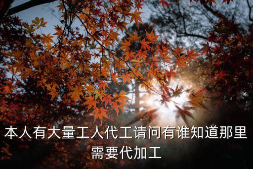 本人有大量工人代工請問有誰知道那里需要代加工