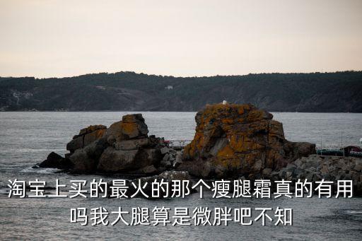 淘寶瘦腿，淘寶上買的最火的那個瘦腿霜真的有用嗎我大腿算是微胖吧不知