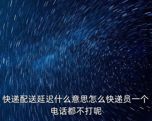 快遞配送延遲什么意思怎么快遞員一個電話都不打呢