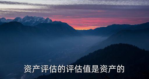 評(píng)估值，資產(chǎn)評(píng)估的評(píng)估值是資產(chǎn)的