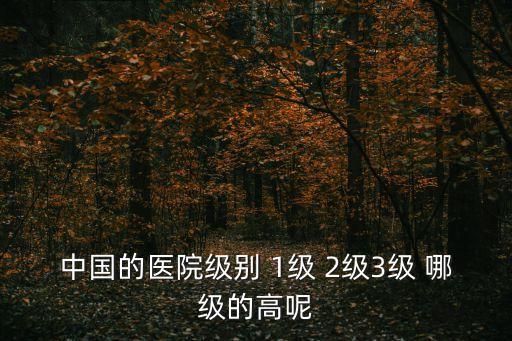 醫(yī)院等級，中國的醫(yī)院級別 1級 2級3級 哪級的高呢