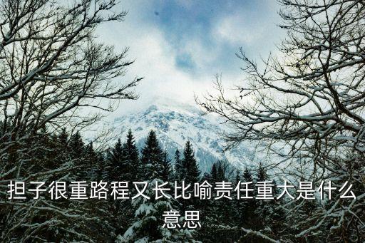 責(zé)任重大，擔(dān)孑很重路程又長(zhǎng)比喻責(zé)任重大是什么意思