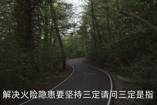 三定是指哪三定，解決火險(xiǎn)隱患要堅(jiān)持三定請(qǐng)問三定是指