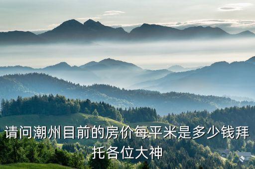 請問潮州目前的房價(jià)每平米是多少錢拜托各位大神