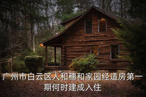 廣州市白云區(qū)人和穗和家園經(jīng)適房第一期何時建成入住