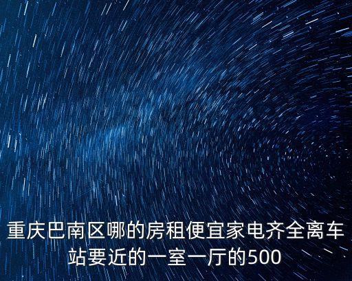巴南租房，重慶巴南區(qū)哪的房租便宜家電齊全離車站要近的一室一廳的500