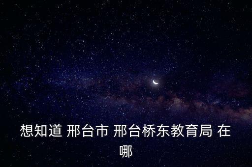 想知道 邢臺市 邢臺橋東教育局 在哪