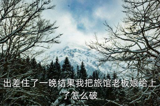 出差住了一晚結果我把旅館老板娘給上了怎么破