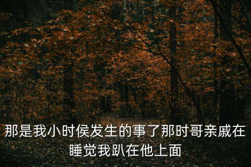 操逼的事，那是我小時侯發(fā)生的事了那時哥親戚在睡覺我趴在他上面