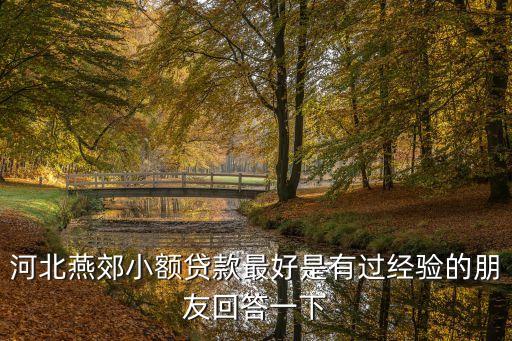 河北燕郊小額貸款最好是有過(guò)經(jīng)驗(yàn)的朋友回答一下