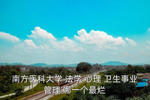 南方醫(yī)科大學(xué) 法學(xué) 心理 衛(wèi)生事業(yè)管理 哪一個最爛
