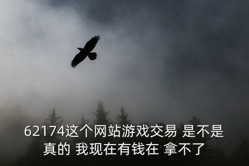 62174，62174這個網(wǎng)站游戲交易 是不是真的 我現(xiàn)在有錢在 拿不了